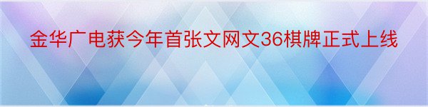 金华广电获今年首张文网文36棋牌正式上线