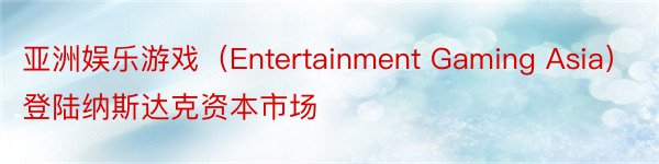 亚洲娱乐游戏（Entertainment Gaming Asia）登陆纳斯达克资本市场