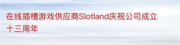 在线插槽游戏供应商Slotland庆祝公司成立十三周年