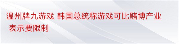 温州牌九游戏 韩国总统称游戏可比赌博产业 表示要限制