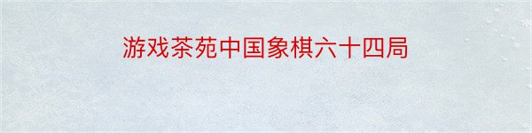 游戏茶苑中国象棋六十四局
