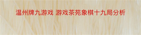 温州牌九游戏 游戏茶苑象棋十九局分析