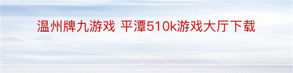 温州牌九游戏 平潭510k游戏大厅下载