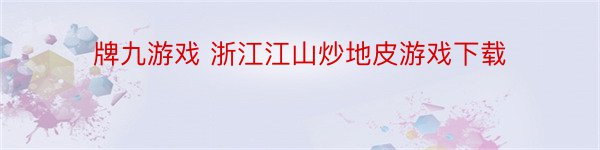 牌九游戏 浙江江山炒地皮游戏下载