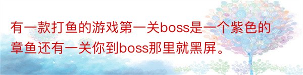 有一款打鱼的游戏第一关boss是一个紫色的章鱼还有一关你到boss那里就黑屏。
