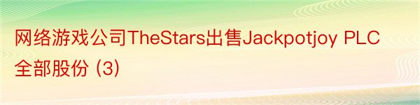 网络游戏公司TheStars出售Jackpotjoy PLC全部股份 (3)