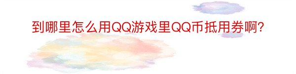 到哪里怎么用QQ游戏里QQ币抵用券啊？