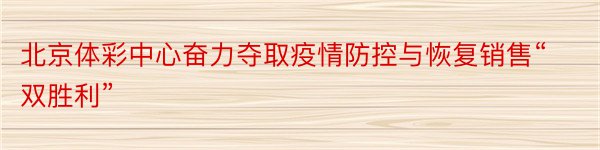 北京体彩中心奋力夺取疫情防控与恢复销售“双胜利”