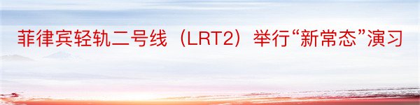菲律宾轻轨二号线（LRT2）举行“新常态”演习