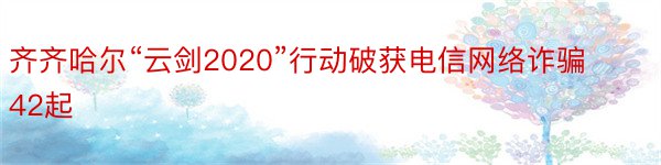 齐齐哈尔“云剑2020”行动破获电信网络诈骗42起