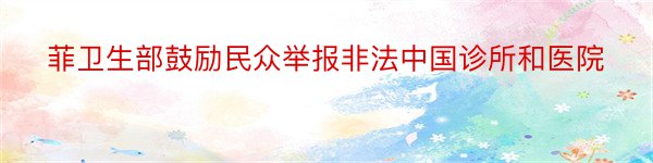 菲卫生部鼓励民众举报非法中国诊所和医院
