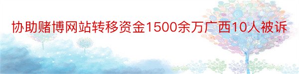 协助赌博网站转移资金1500余万广西10人被诉