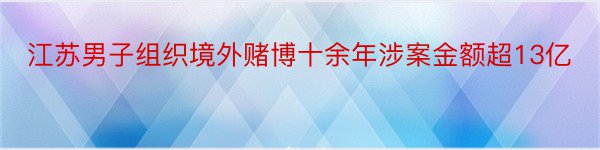 江苏男子组织境外赌博十余年涉案金额超13亿