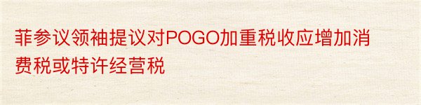 菲参议领袖提议对POGO加重税收应增加消费税或特许经营税