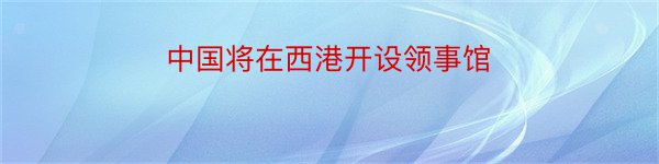 中国将在西港开设领事馆