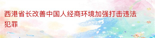 西港省长改善中国人经商环境加强打击违法犯罪
