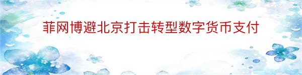 菲网博避北京打击转型数字货币支付