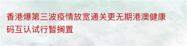 香港爆第三波疫情放宽通关更无期港澳健康码互认试行暂搁置