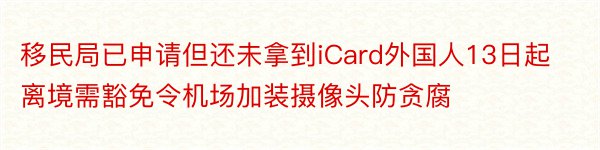 移民局已申请但还未拿到iCard外国人13日起离境需豁免令机场加装摄像头防贪腐