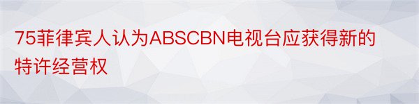 75菲律宾人认为ABSCBN电视台应获得新的特许经营权