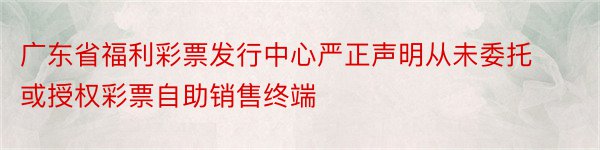 广东省福利彩票发行中心严正声明从未委托或授权彩票自助销售终端