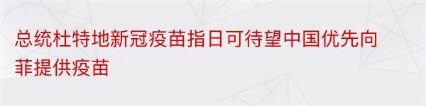总统杜特地新冠疫苗指日可待望中国优先向菲提供疫苗