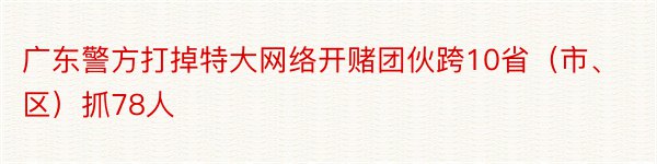 广东警方打掉特大网络开赌团伙跨10省（市、区）抓78人