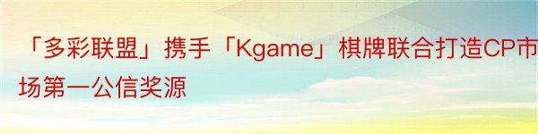 「多彩联盟」携手「Kgame」棋牌联合打造CP市场第一公信奖源