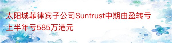 太阳城菲律宾子公司Suntrust中期由盈转亏上半年亏585万港元