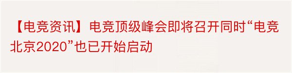 【电竞资讯】电竞顶级峰会即将召开同时“电竞北京2020”也已开始启动