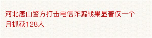 河北唐山警方打击电信诈骗战果显著仅一个月抓获128人