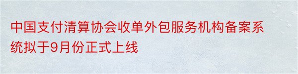 中国支付清算协会收单外包服务机构备案系统拟于9月份正式上线