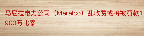 马尼拉电力公司（Meralco）乱收费或将被罚款1900万比索