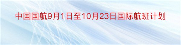 中国国航9月1日至10月23日国际航班计划