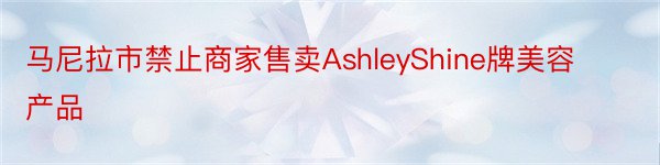 马尼拉市禁止商家售卖AshleyShine牌美容产品