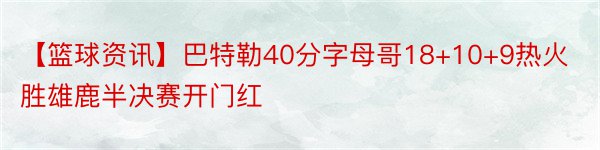 【篮球资讯】巴特勒40分字母哥18+10+9热火胜雄鹿半决赛开门红