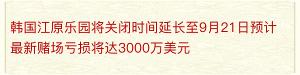 韩国江原乐园将关闭时间延长至9月21日预计最新赌场亏损将达3000万美元