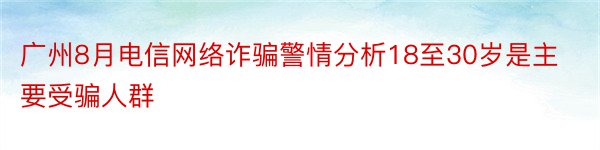 广州8月电信网络诈骗警情分析18至30岁是主要受骗人群