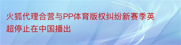 火狐代理合营与PP体育版权纠纷新赛季英超停止在中国播出