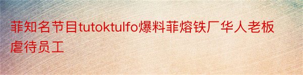 菲知名节目tutoktulfo爆料菲熔铁厂华人老板虐待员工