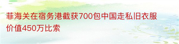 菲海关在宿务港截获700包中国走私旧衣服价值450万比索