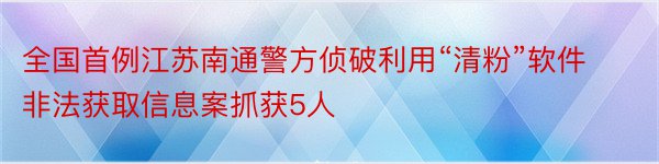 全国首例江苏南通警方侦破利用“清粉”软件非法获取信息案抓获5人