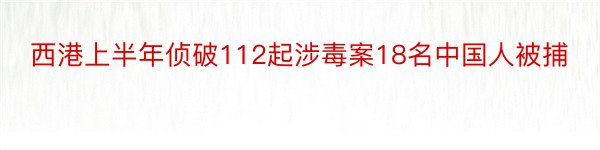 西港上半年侦破112起涉毒案18名中国人被捕