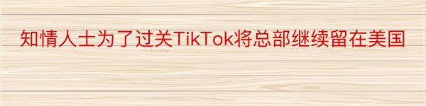 知情人士为了过关TikTok将总部继续留在美国