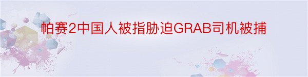 帕赛2中国人被指胁迫GRAB司机被捕