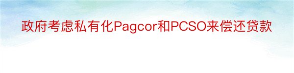 政府考虑私有化Pagcor和PCSO来偿还贷款