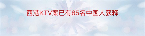 西港KTV案已有85名中国人获释
