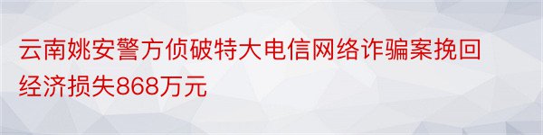 云南姚安警方侦破特大电信网络诈骗案挽回经济损失868万元