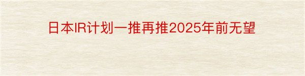 日本IR计划一推再推2025年前无望