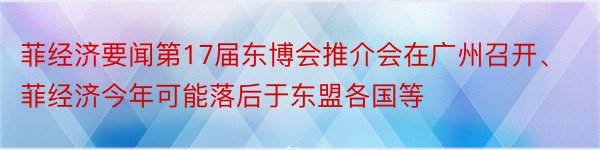 菲经济要闻第17届东博会推介会在广州召开、菲经济今年可能落后于东盟各国等
